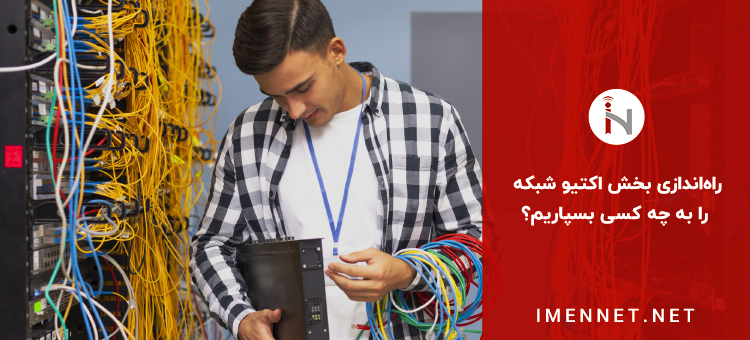 راهاندازی بخش اکتیو شبکه را به چه کسی بسپاریم؟