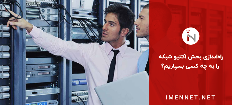 راهاندازی بخش اکتیو شبکه را به چه کسی بسپاریم؟